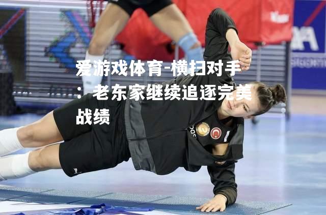 爱游戏体育-横扫对手：老东家继续追逐完美战绩