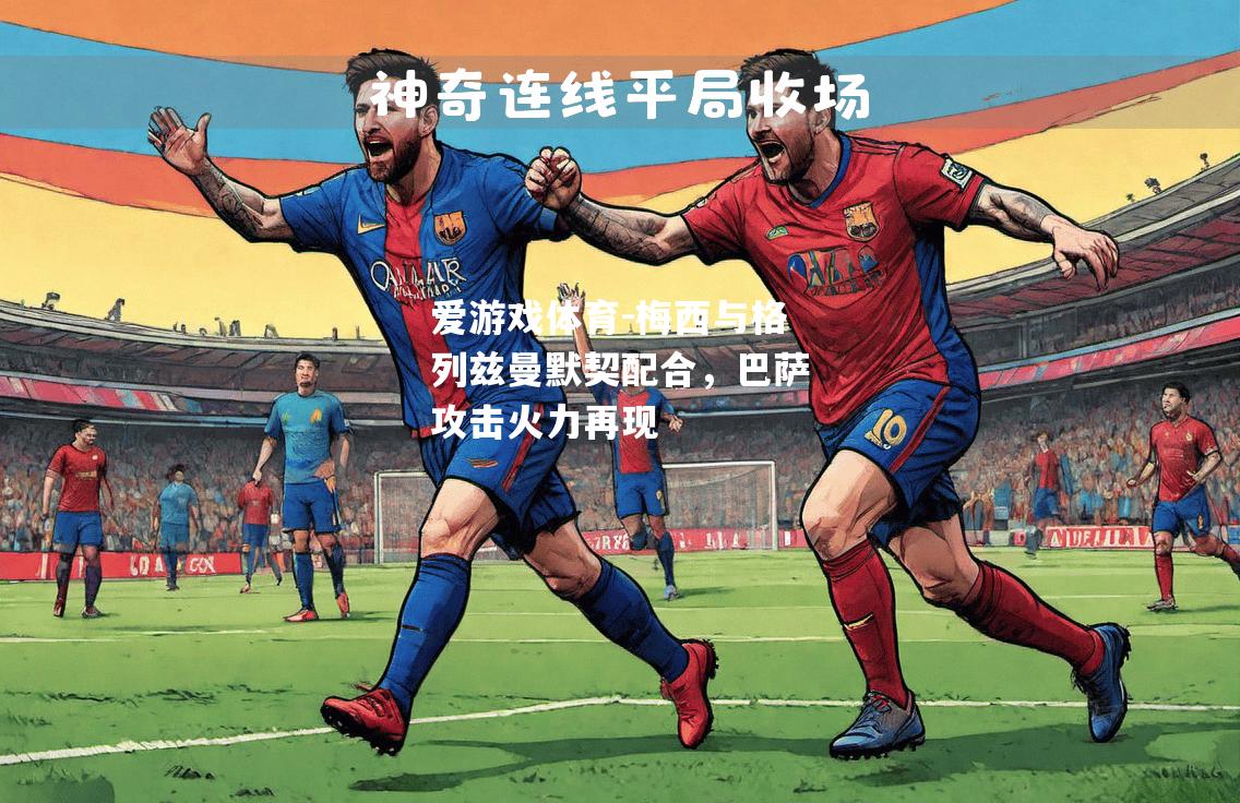 爱游戏体育-梅西与格列兹曼默契配合，巴萨攻击火力再现