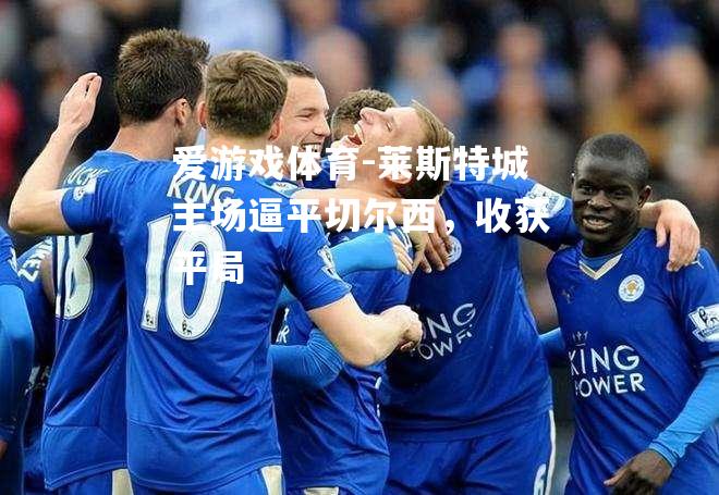 爱游戏体育-莱斯特城主场逼平切尔西，收获平局