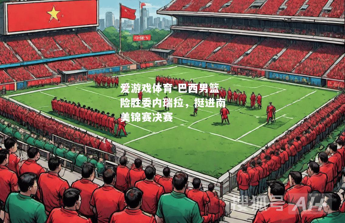 爱游戏体育-巴西男篮险胜委内瑞拉，挺进南美锦赛决赛