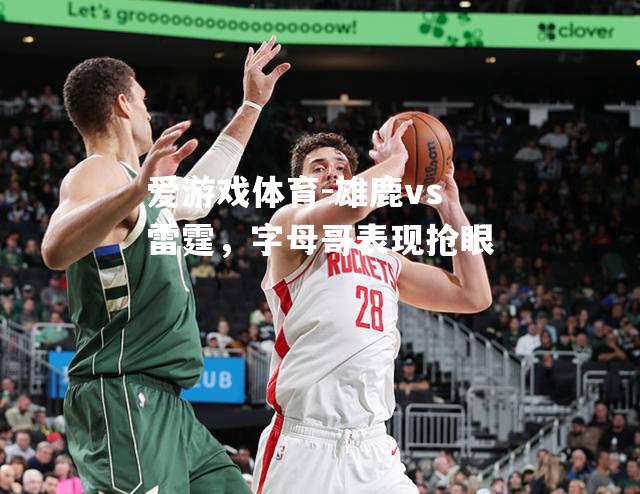 爱游戏体育-雄鹿vs雷霆，字母哥表现抢眼