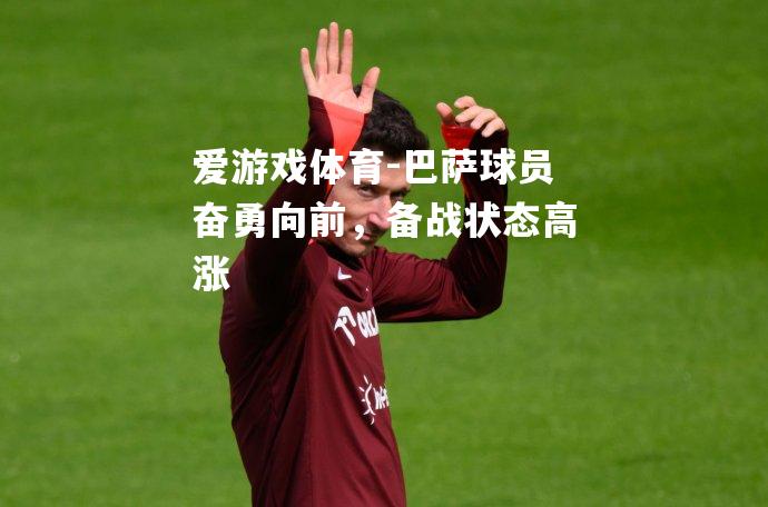 爱游戏体育-巴萨球员奋勇向前，备战状态高涨