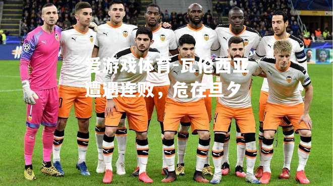 爱游戏体育-瓦伦西亚遭遇连败，危在旦夕