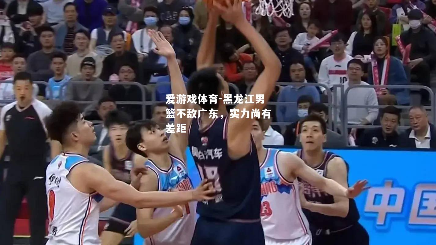 爱游戏体育-黑龙江男篮不敌广东，实力尚有差距