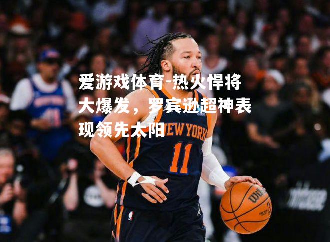 爱游戏体育-热火悍将大爆发，罗宾逊超神表现领先太阳