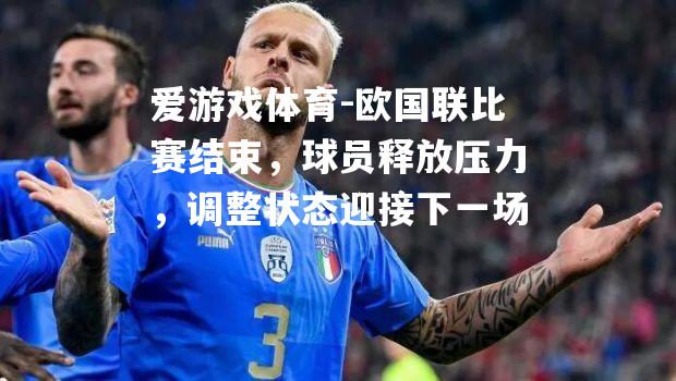 爱游戏体育-欧国联比赛结束，球员释放压力，调整状态迎接下一场