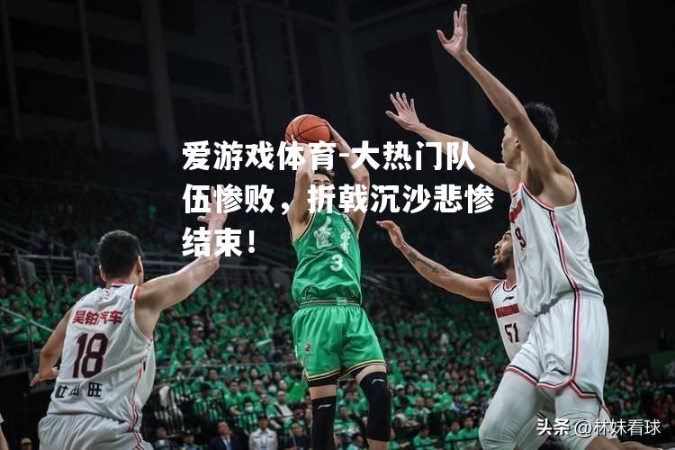 爱游戏体育-大热门队伍惨败，折戟沉沙悲惨结束！