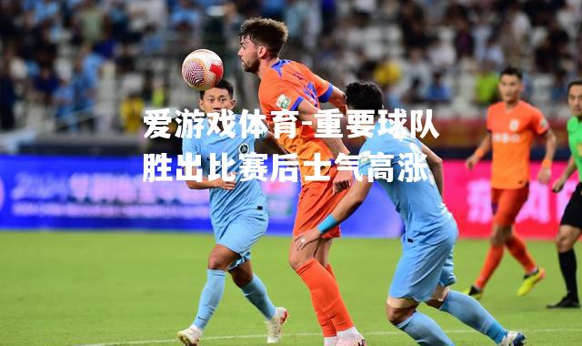 爱游戏体育-重要球队胜出比赛后士气高涨