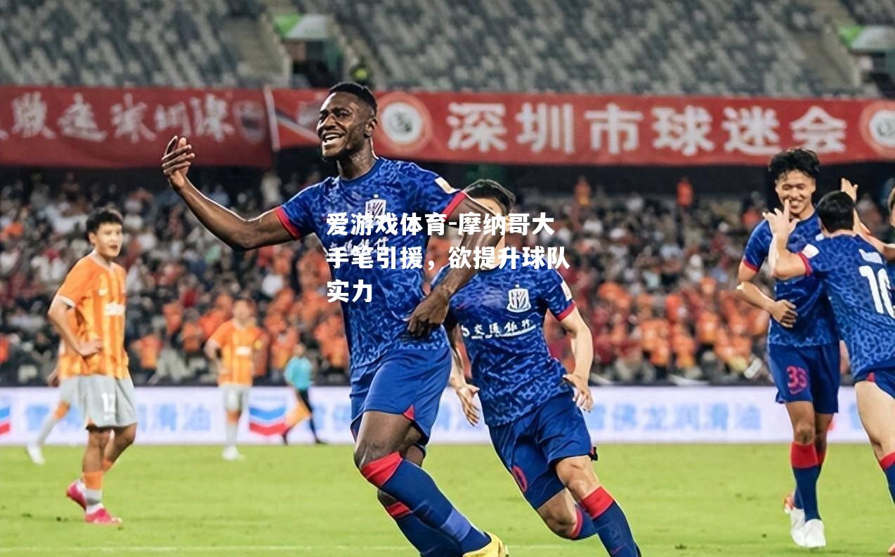 爱游戏体育-摩纳哥大手笔引援，欲提升球队实力