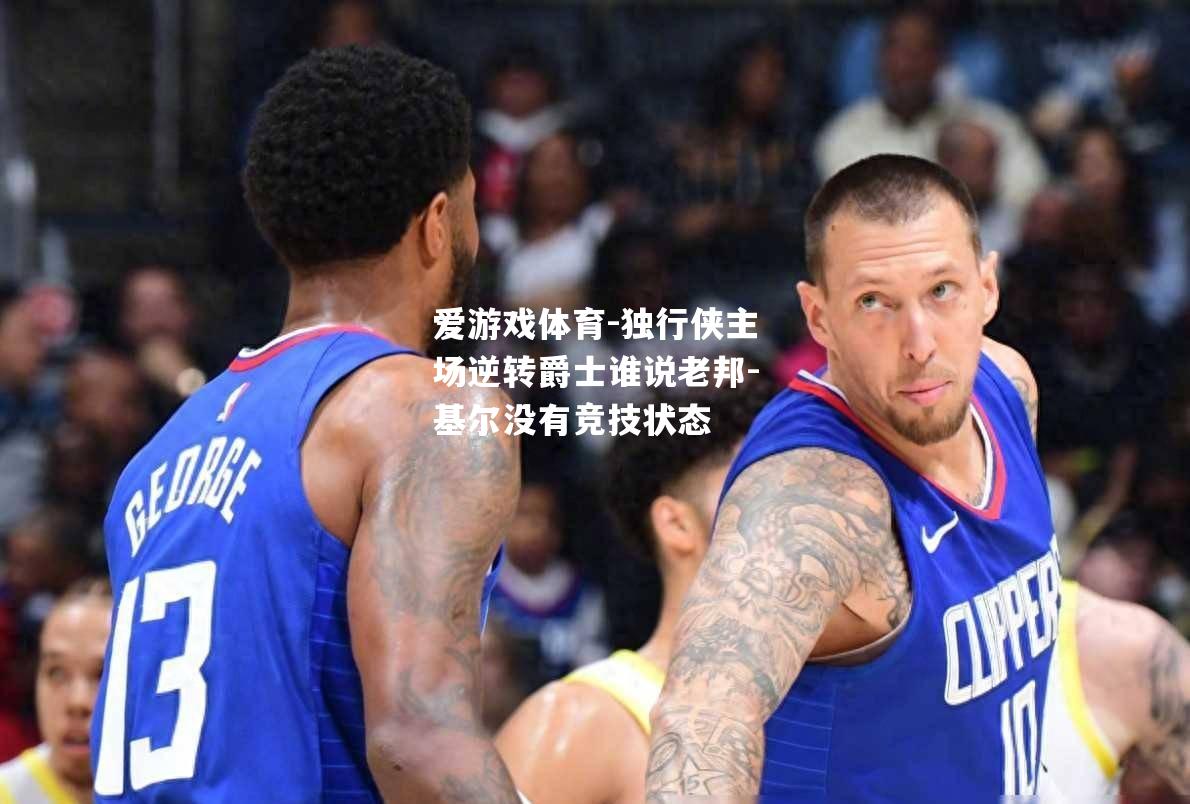 爱游戏体育-独行侠主场逆转爵士谁说老邦-基尔没有竞技状态
