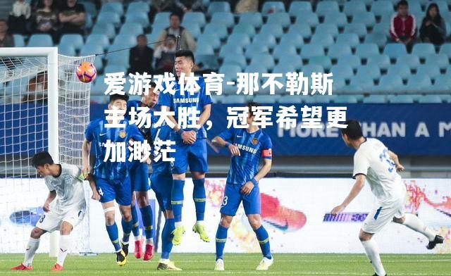 爱游戏体育-那不勒斯主场大胜，冠军希望更加渺茫