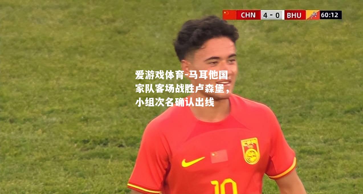 爱游戏体育-马耳他国家队客场战胜卢森堡，小组次名确认出线