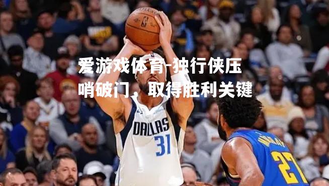 爱游戏体育-独行侠压哨破门，取得胜利关键