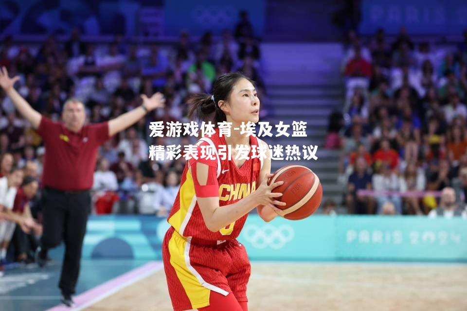 爱游戏体育-埃及女篮精彩表现引发球迷热议