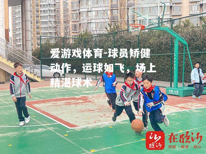 爱游戏体育-球员矫健动作，运球如飞，场上精湛球术