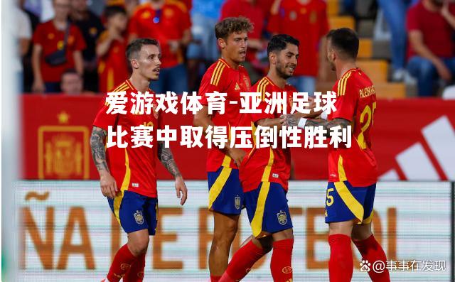 爱游戏体育-亚洲足球比赛中取得压倒性胜利