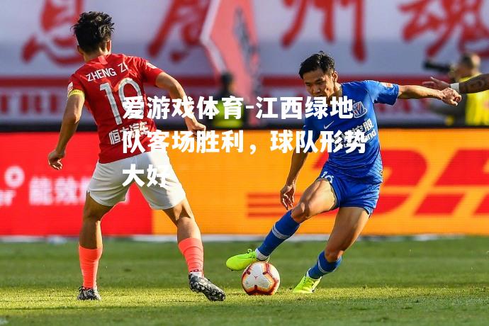 爱游戏体育-江西绿地队客场胜利，球队形势大好