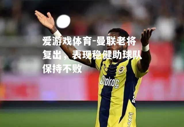 爱游戏体育-曼联老将复出，表现稳健助球队保持不败