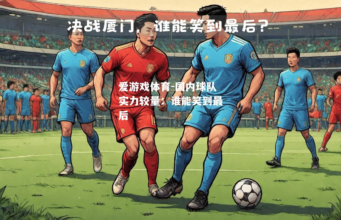 爱游戏体育-国内球队实力较量：谁能笑到最后