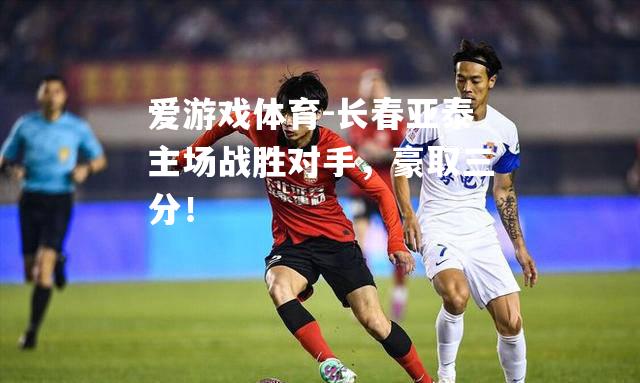 爱游戏体育-长春亚泰主场战胜对手，豪取三分！