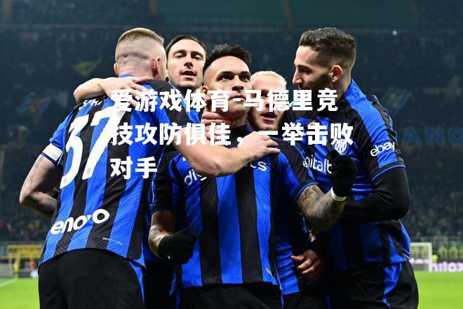 爱游戏体育-马德里竞技攻防俱佳，一举击败对手