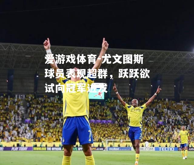 爱游戏体育-尤文图斯球员表现超群，跃跃欲试向冠军进发