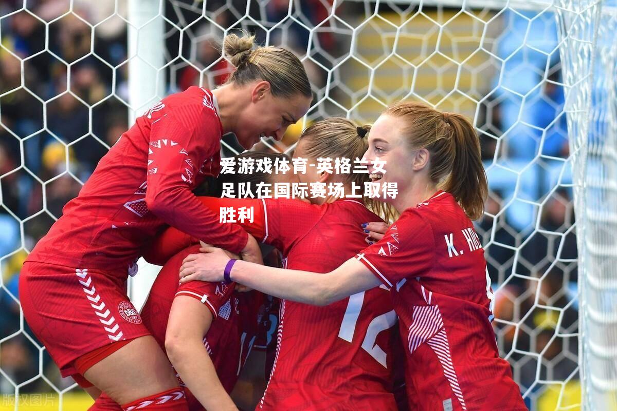 爱游戏体育-英格兰女足队在国际赛场上取得胜利