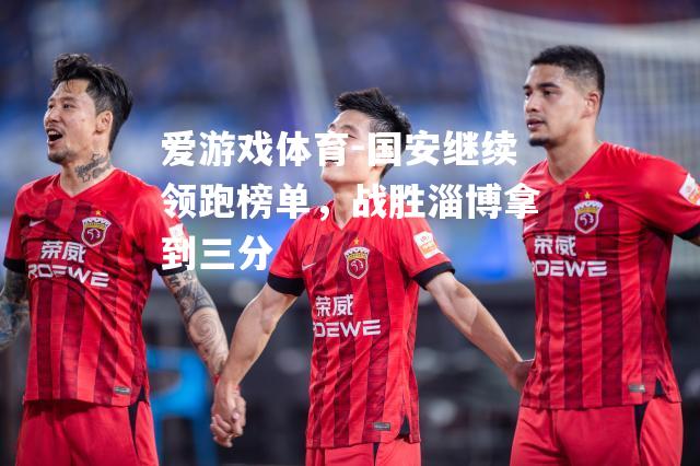 爱游戏体育-国安继续领跑榜单，战胜淄博拿到三分