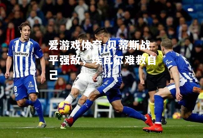 爱游戏体育-贝蒂斯战平强敌，埃瓦尔难救自己