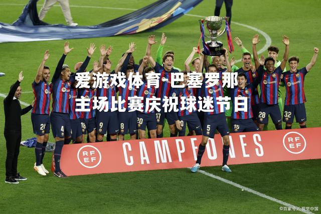 爱游戏体育-巴塞罗那主场比赛庆祝球迷节日