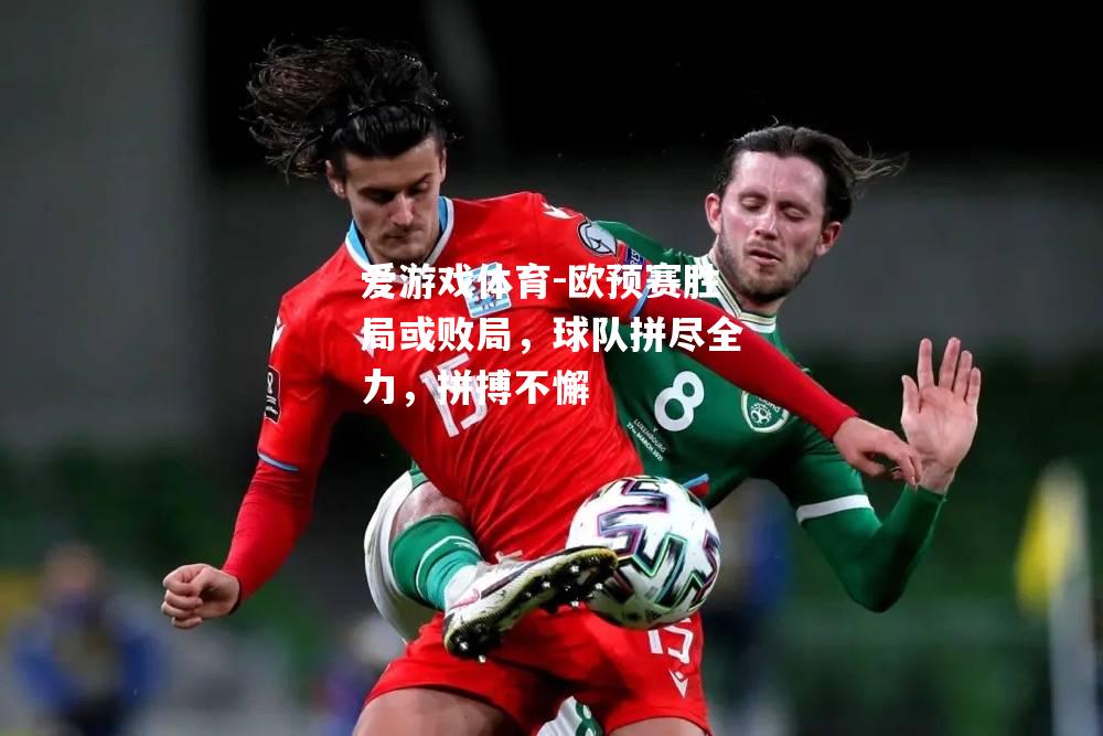 爱游戏体育-欧预赛胜局或败局，球队拼尽全力，拼搏不懈