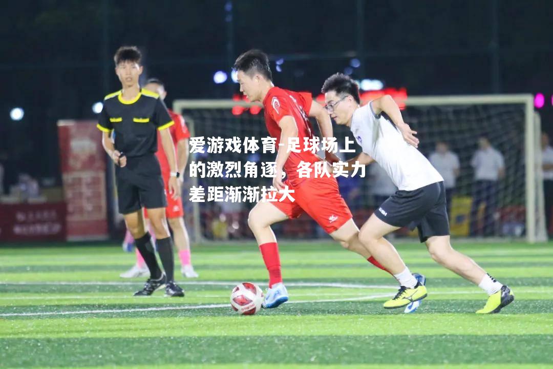 爱游戏体育-足球场上的激烈角逐，各队实力差距渐渐拉大