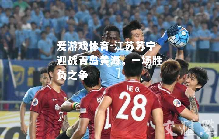 爱游戏体育-江苏苏宁迎战青岛黄海，一场胜负之争