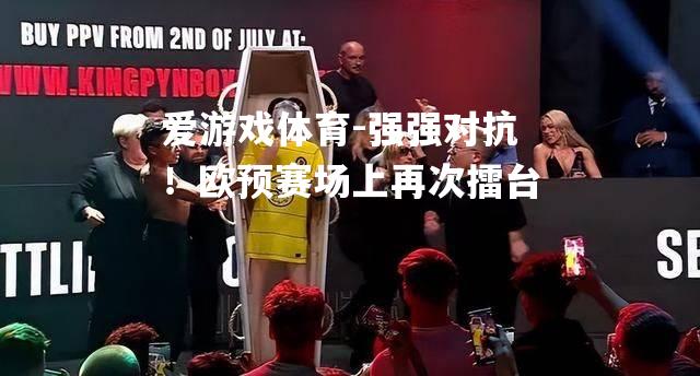 爱游戏体育-强强对抗！欧预赛场上再次擂台