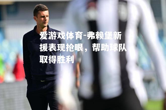 爱游戏体育-弗赖堡新援表现抢眼，帮助球队取得胜利