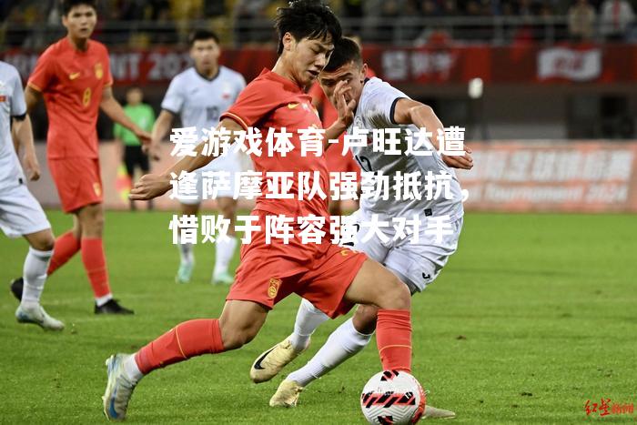 爱游戏体育-卢旺达遭逢萨摩亚队强劲抵抗，惜败于阵容强大对手
