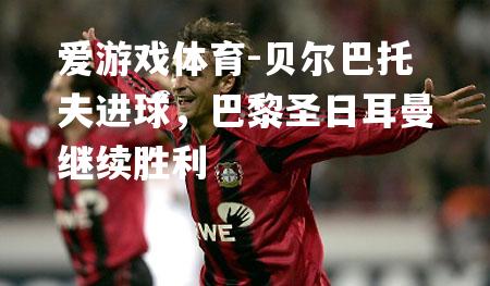 爱游戏体育-贝尔巴托夫进球，巴黎圣日耳曼继续胜利
