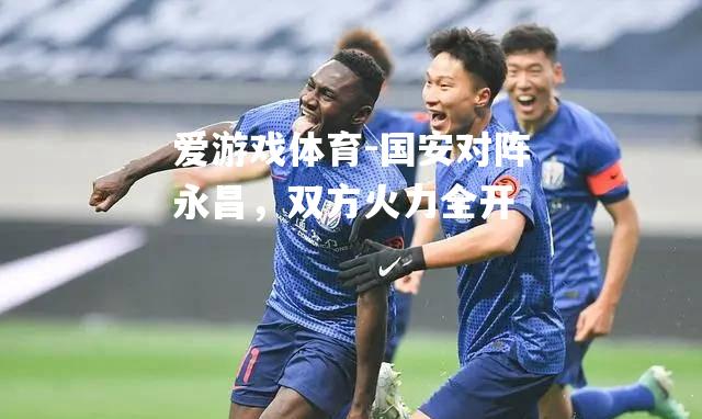 爱游戏体育-国安对阵永昌，双方火力全开