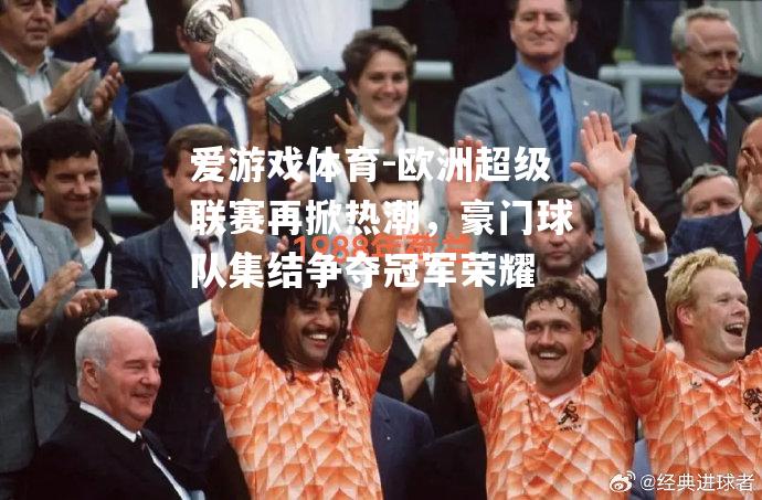 爱游戏体育-欧洲超级联赛再掀热潮，豪门球队集结争夺冠军荣耀