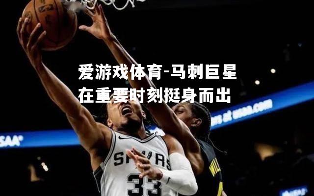 爱游戏体育-马刺巨星在重要时刻挺身而出