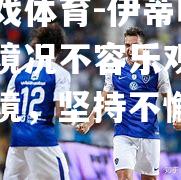 爱游戏体育-伊蒂哈德球队境况不容乐观，面对困境，坚持不懈