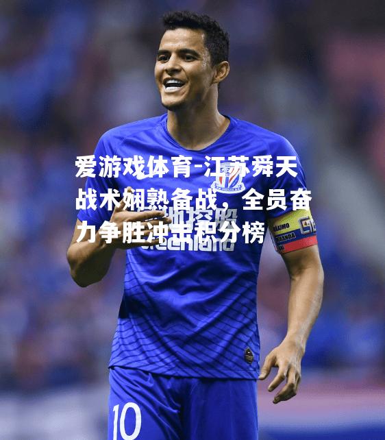 爱游戏体育-江苏舜天战术娴熟备战，全员奋力争胜冲击积分榜