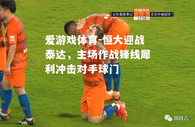 爱游戏体育-恒大迎战泰达，主场作战锋线犀利冲击对手球门