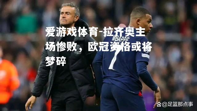 爱游戏体育-拉齐奥主场惨败，欧冠资格或将梦碎