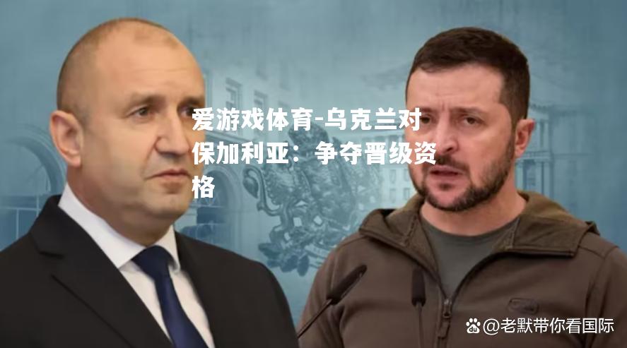 爱游戏体育-乌克兰对保加利亚：争夺晋级资格