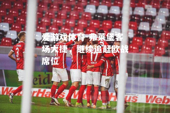 爱游戏体育-弗莱堡客场大捷，继续追赶欧战席位