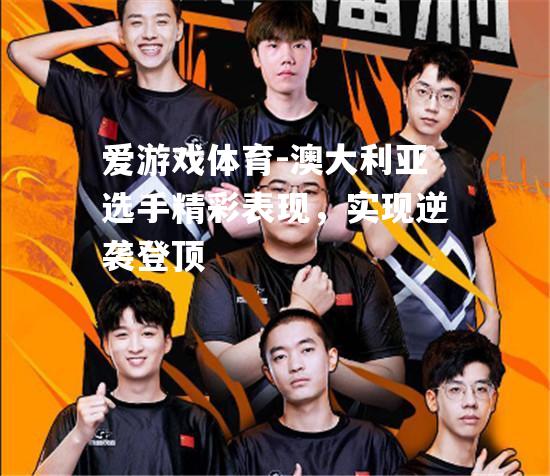 爱游戏体育-澳大利亚选手精彩表现，实现逆袭登顶
