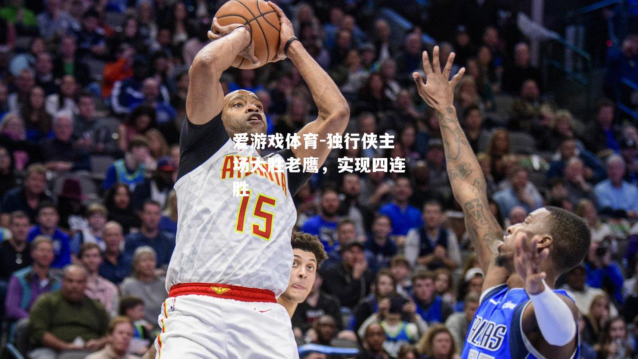 爱游戏体育-独行侠主场大胜老鹰，实现四连胜