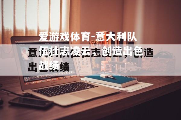 爱游戏体育-意大利队伍壮志凌云，创造出色战绩