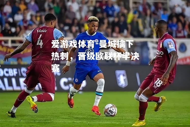 爱游戏体育-曼城擒下热刺，晋级欧联杯半决赛